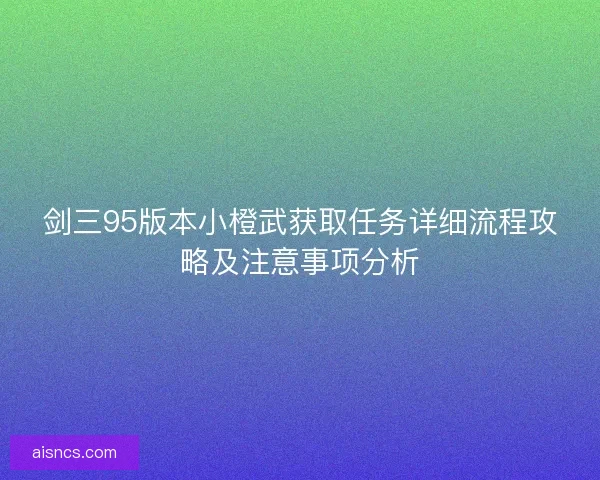 剑三95版本小橙武获取任务详细流程攻略及注意事项分析