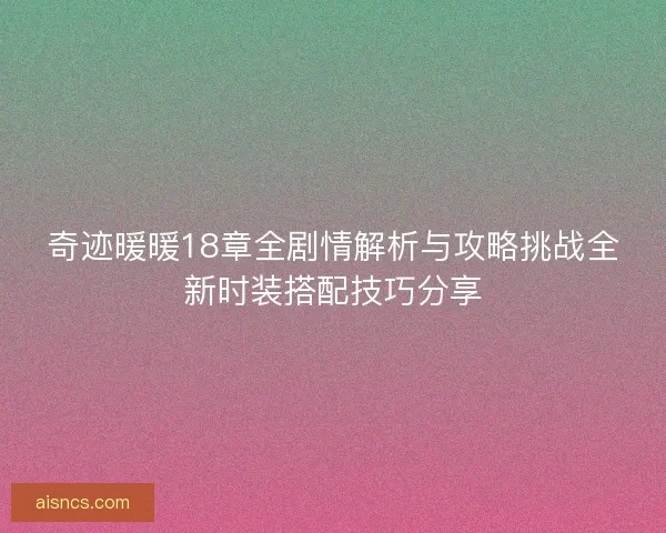 奇迹暖暖18章全剧情解析与攻略挑战全新时装搭配技巧分享