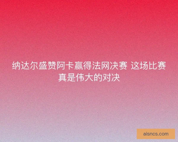 纳达尔盛赞阿卡赢得法网决赛 这场比赛真是伟大的对决