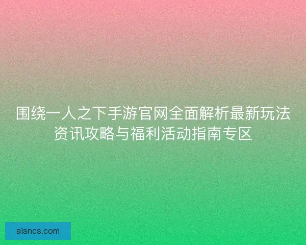 围绕一人之下手游官网全面解析最新玩法资讯攻略与福利活动指南专区