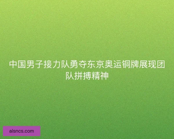 中国男子接力队勇夺东京奥运铜牌展现团队拼搏精神