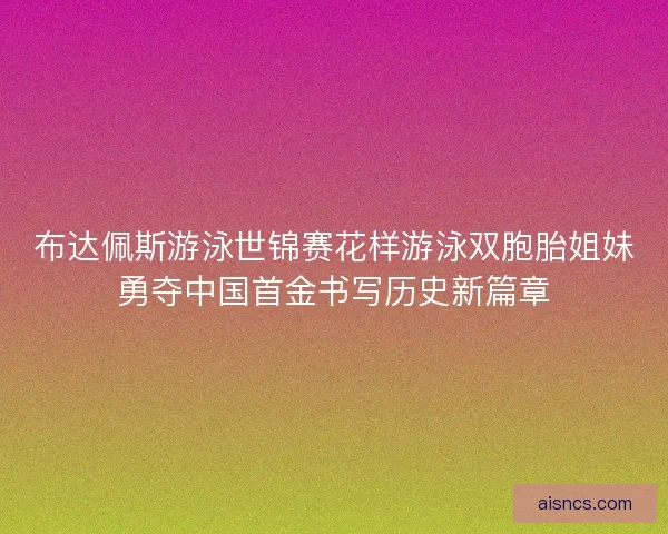 布达佩斯游泳世锦赛花样游泳双胞胎姐妹勇夺中国首金书写历史新篇章