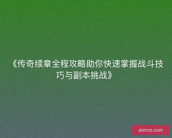 《传奇续章全程攻略助你快速掌握战斗技巧与副本挑战》